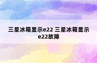 三星冰箱显示e22 三星冰箱显示e22故障